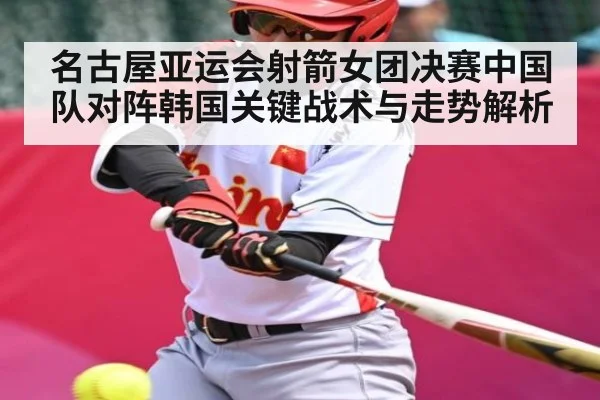 名古屋亚运会射箭女团决赛中国队对阵韩国关键战术与走势解析 | stake.com