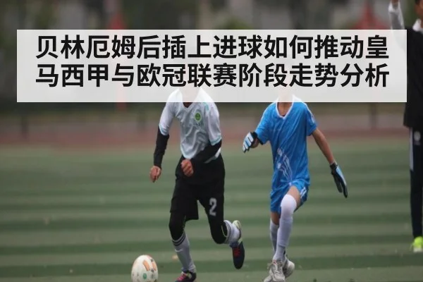 贝林厄姆后插上进球如何推动皇马西甲与欧冠联赛阶段走势分析 | stake.com